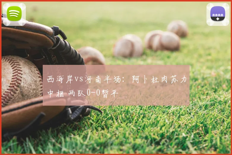 西海岸vs河南半场:阿卜杜肉苏力中框 两队0-0暂平