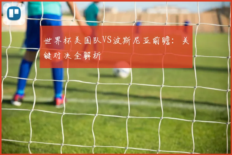 世界杯美国队VS波斯尼亚前瞻:关键对决全解析