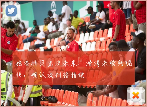 施洛特贝克谈未来：澄清未续约现状，确认谈判将持续