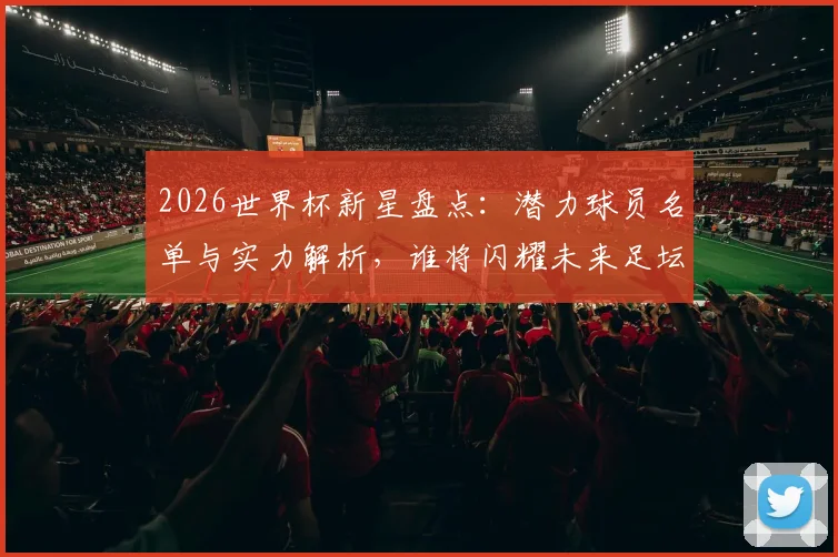 2026世界杯新星盘点:潜力球员名单与实力解析,谁将闪耀未来足坛?