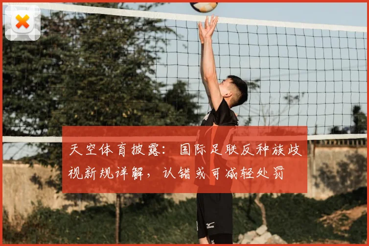 天空体育披露：国际足联反种族歧视新规详解，认错或可减轻处罚