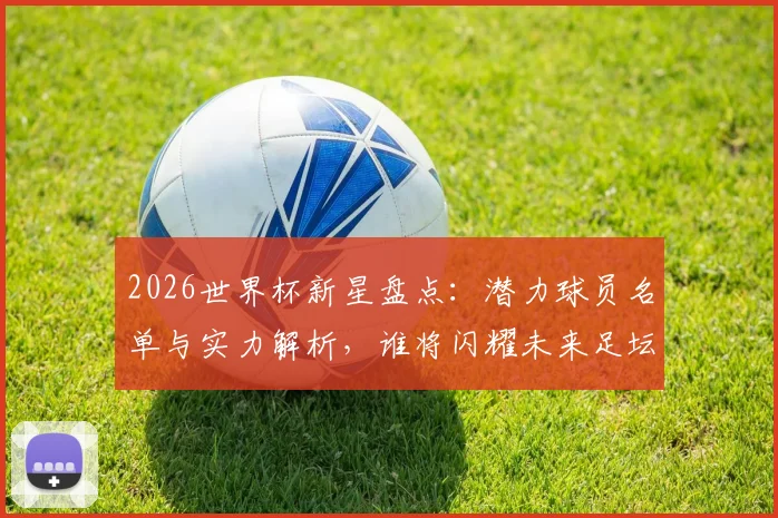 2026世界杯新星盘点：潜力球员名单与实力解析，谁将闪耀未来足坛？