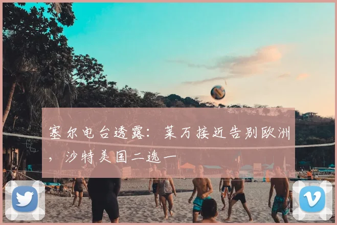 塞尔电台透露：莱万接近告别欧洲，沙特美国二选一