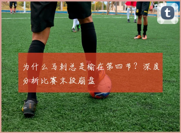 为什么马刺总是输在第四节？深度分析比赛末段崩盘