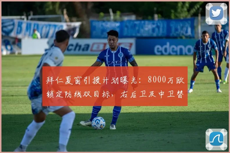 拜仁夏窗引援计划曝光：8000万欧锁定防线双目标，右后卫及中卫替补成关键