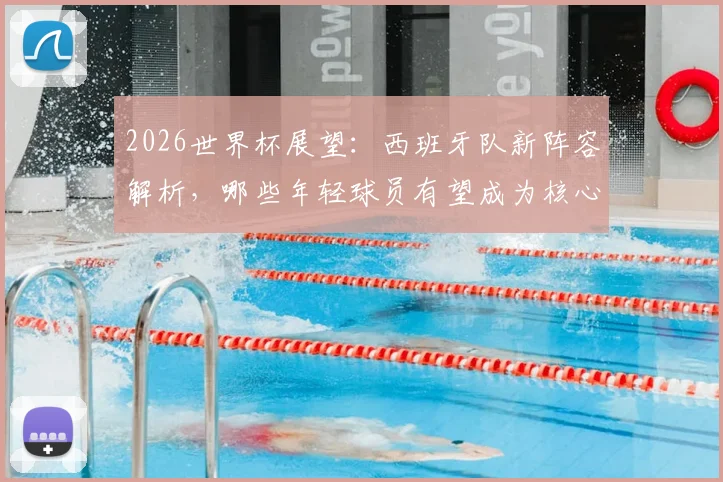 2026世界杯展望:西班牙队新阵容解析,哪些年轻球员有望成为核心?