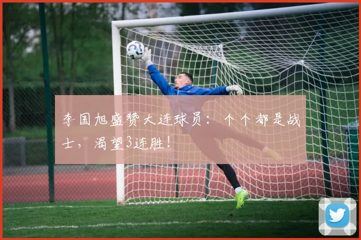 李国旭盛赞大连球员：个个都是战士，渴望3连胜！