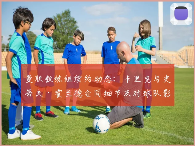 曼联教练组续约动态：卡里克与史蒂夫·霍兰德合同细节及对球队影响分析