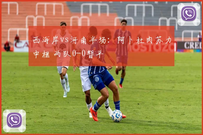 西海岸vs河南半场：阿卜杜肉苏力中框 两队0-0暂平