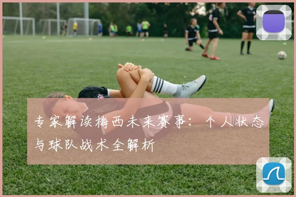 专家解读梅西未来赛事：个人状态与球队战术全解析