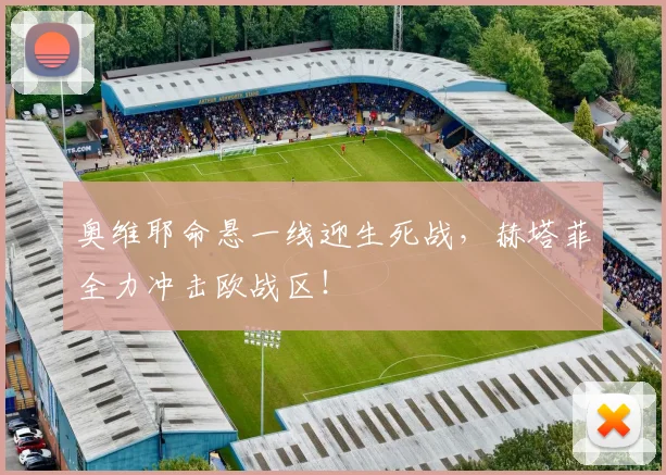 奥维耶命悬一线迎生死战,赫塔菲全力冲击欧战区!