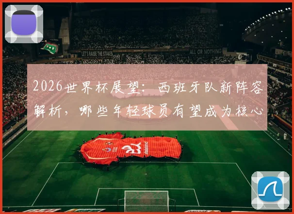 2026世界杯展望：西班牙队新阵容解析，哪些年轻球员有望成为核心？