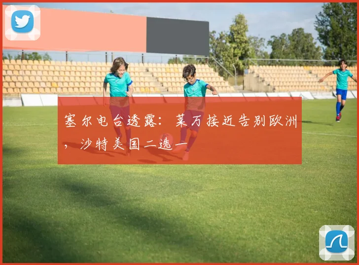 塞尔电台透露：莱万接近告别欧洲，沙特美国二选一