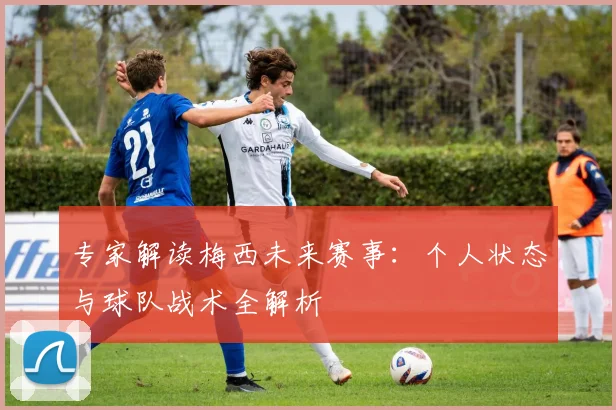 专家解读梅西未来赛事：个人状态与球队战术全解析